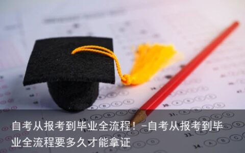 自考从报考到毕业全流程！-自考从报考到毕业全流程要多久才能拿证