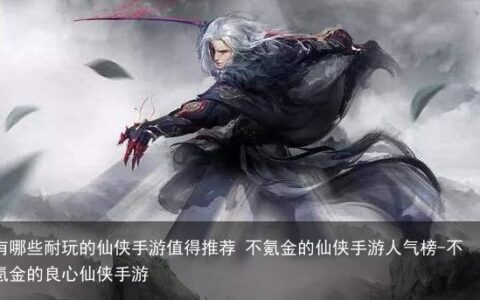 有哪些耐玩的仙侠手游值得推荐 不氪金的仙侠手游人气榜-不氪金的良心仙侠手游