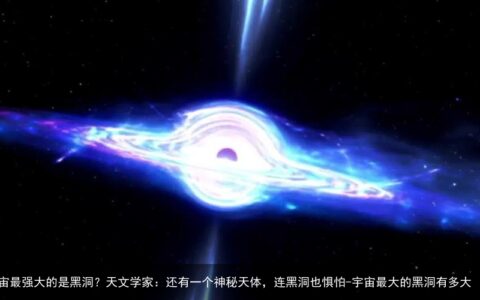 宇宙最强大的是黑洞？天文学家：还有一个神秘天体，连黑洞也惧怕-宇宙最大的黑洞有多大