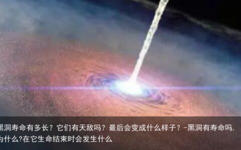 黑洞寿命有多长？它们有天敌吗？最后会变成什么样子？-黑洞有寿命吗,为什么?在它生命结束时会发生什么