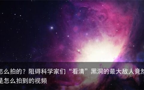 黑洞照片怎么拍的？阻碍科学家们“看清”黑洞的最大敌人竟然是它-黑洞的照片是怎么拍到的视频