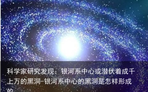 科学家研究发现：银河系中心或潜伏着成千上万的黑洞-银河系中心的黑洞是怎样形成的