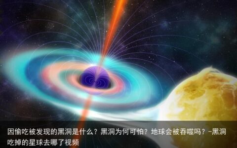 因偷吃被发现的黑洞是什么？黑洞为何可怕？地球会被吞噬吗？-黑洞吃掉的星球去哪了视频