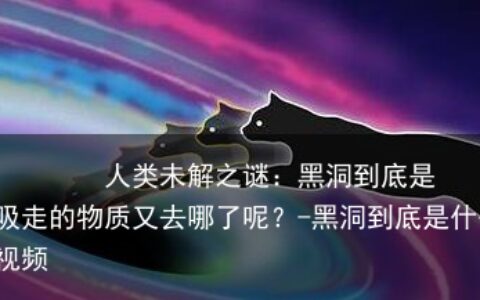 人类未解之谜：黑洞到底是什么？黑洞吸走的物质又去哪了呢？-黑洞到底是什么?它是如何形成的视频
