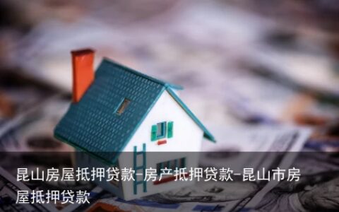 昆山房屋抵押贷款-房产抵押贷款-昆山市房屋抵押贷款