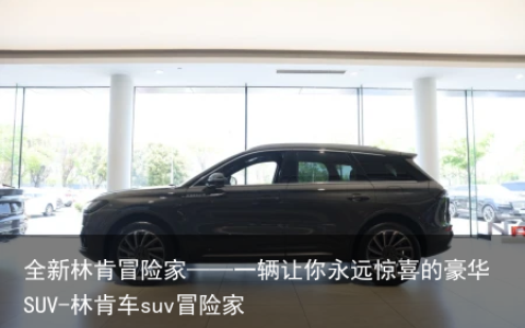 全新林肯冒险家——一辆让你永远惊喜的豪华SUV-林肯车suv冒险家