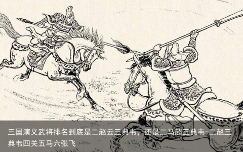 三国演义武将排名到底是二赵云三典韦，还是二马超三典韦-二赵三典韦四关五马六张飞