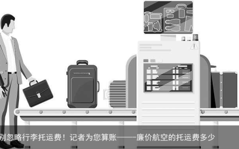 调查｜买廉价航空票，可别忽略行李托运费！记者为您算账——-廉价航空的托运费多少