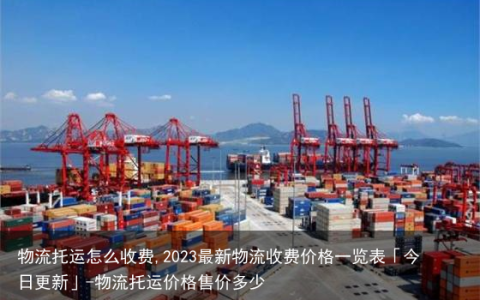 物流托运怎么收费,2023最新物流收费价格一览表「今日更新」-物流托运价格售价多少