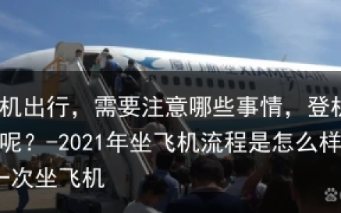 乘坐飞机出行，需要注意哪些事情，登机流程有哪些呢？-2021年坐飞机流程是怎么样的?第一次坐飞机