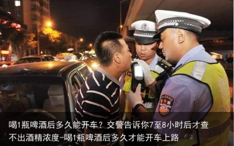 喝1瓶啤酒后多久能开车？交警告诉你7至8小时后才查不出酒精浓度-喝1瓶啤酒后多久才能开车上路