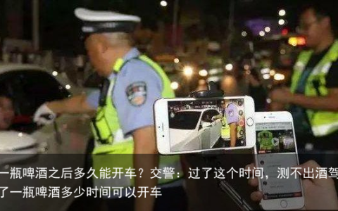 喝一瓶啤酒之后多久能开车？交警：过了这个时间，测不出酒驾-喝了一瓶啤酒多少时间可以开车