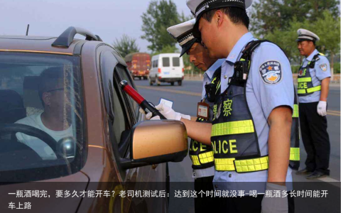 一瓶酒喝完，要多久才能开车？老司机测试后：达到这个时间就没事-喝一瓶酒多长时间能开车上路