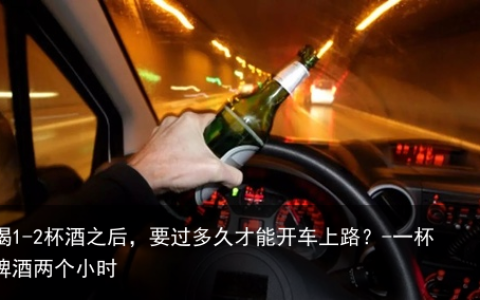 喝1-2杯酒之后，要过多久才能开车上路？-一杯啤酒两个小时
