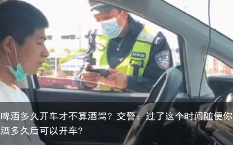 喝一瓶啤酒多久开车才不算酒驾？交警：过了这个时间随便你开-喝一瓶啤酒多久后可以开车?