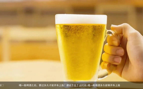 喝一瓶啤酒之后，要过多久才能开车上路？建议不低于这时间-喝一瓶啤酒多久能够开车上路