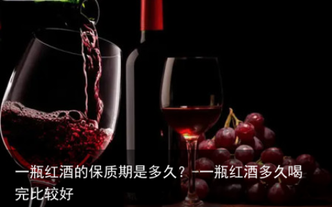 一瓶红酒的保质期是多久？-一瓶红酒多久喝完比较好