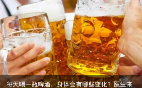 每天喝一瓶啤酒，身体会有哪些变化？医生来告诉你答案-喝啤酒的十大危害