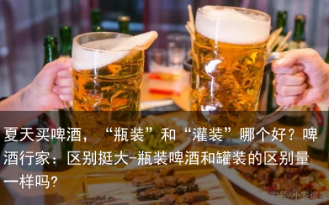 夏天买啤酒，“瓶装”和“灌装”哪个好？啤酒行家：区别挺大-瓶装啤酒和罐装的区别量一样吗?