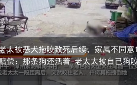 7旬老太被恶犬拖咬致死后续，家属不同意10万赔偿：那条狗还活着-老太太被自己狗咬死
