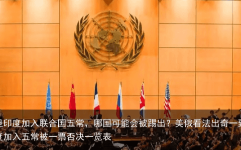 一旦印度加入联合国五常，哪国可能会被踢出？美俄看法出奇一致-印度加入五常被一票否决一览表