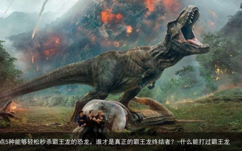 盘点5种能够轻松秒杀霸王龙的恐龙，谁才是真正的霸王龙终结者？-什么能打过霸王龙