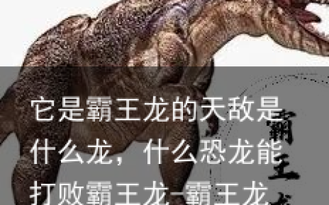 它是霸王龙的天敌是什么龙，什么恐龙能打败霸王龙-霸王龙的天敌是什么龙视频