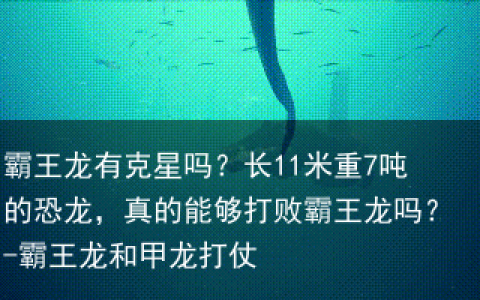 霸王龙有克星吗？长11米重7吨的恐龙，真的能够打败霸王龙吗？-霸王龙和甲龙打仗