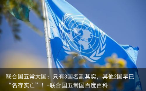 联合国五常大国：只有3国名副其实，其他2国早已“名存实亡”！-联合国五常国百度百科