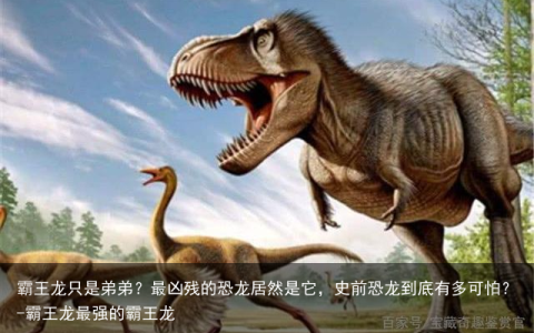 霸王龙只是弟弟？最凶残的恐龙居然是它，史前恐龙到底有多可怕？-霸王龙最强的霸王龙