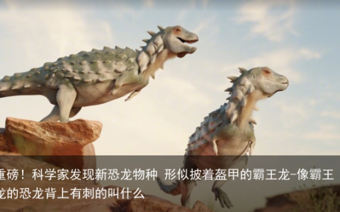 重磅！科学家发现新恐龙物种 形似披着盔甲的霸王龙-像霸王龙的恐龙背上有刺的叫什么