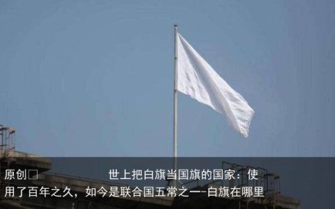 世上把白旗当国旗的国家：使用了百年之久，如今是联合国五常之一
