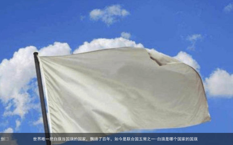 世界唯一把白旗当国旗的国家，飘扬了百年，如今是联合国五常之一