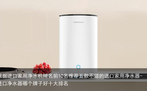 根据进口家用净水机排名前10名推荐五款不错的进口家用净水器-进口净水器哪个牌子好十大排名