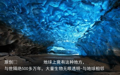 地球上竟有这种地方，与世隔绝500多万年，大量生物无眼透明