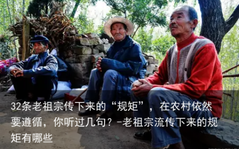 32条老祖宗传下来的“规矩”，在农村依然要遵循，你听过几句？-老祖宗流传下来的规矩有哪些