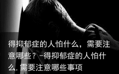 得抑郁症的人怕什么，需要注意哪些？-得抑郁症的人怕什么,需要注意哪些事项