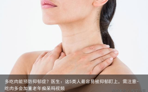 多吃肉能预防抑郁症？医生：这5类人最容易被抑郁盯上，需注意-吃肉多会加重老年痴呆吗视频