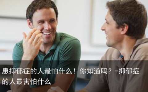 患抑郁症的人最怕什么！你知道吗？-抑郁症的人最害怕什么