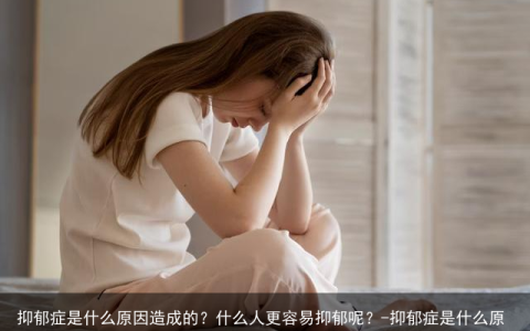 抑郁症是什么原因造成的？什么人更容易抑郁呢？-抑郁症是什么原因引起的?这类人最容易患抑郁症!