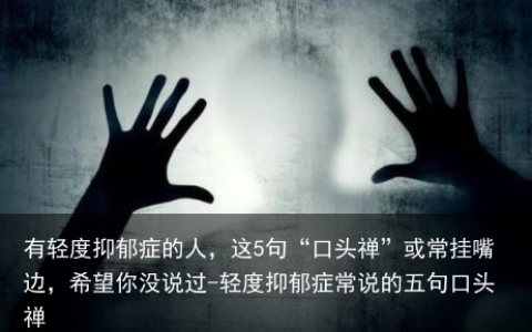 有轻度抑郁症的人，这5句“口头禅”或常挂嘴边，希望你没说过-轻度抑郁症常说的五句口头禅