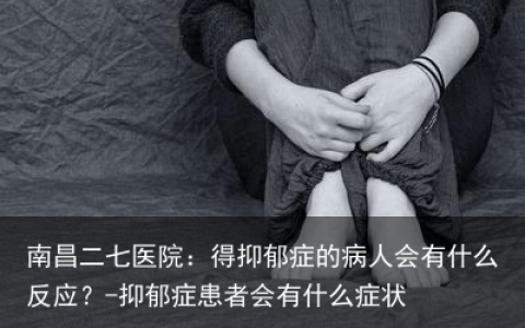 南昌二七医院：得抑郁症的病人会有什么反应？-抑郁症患者会有什么症状