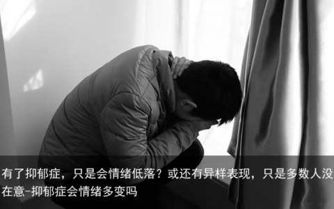 有了抑郁症，只是会情绪低落？或还有异样表现，只是多数人没在意-抑郁症会情绪多变吗