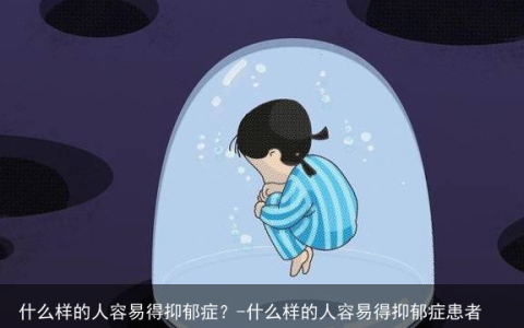 什么样的人容易得抑郁症？-什么样的人容易得抑郁症患者