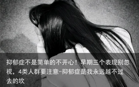抑郁症不是简单的不开心！早期三个表现别忽视，4类人群要注意-抑郁症是我永远越不过去的坎