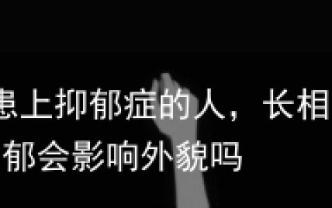心理学家：患上抑郁症的人，长相和气质都会发生改变-抑郁会影响外貌吗