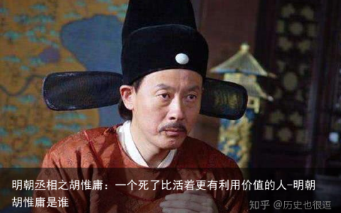 明朝丞相之胡惟庸：一个死了比活着更有利用价值的人-明朝胡惟庸是谁