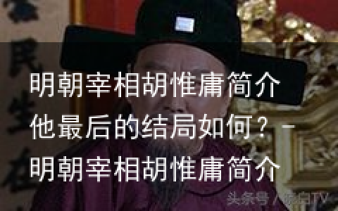 明朝宰相胡惟庸简介 他最后的结局如何？-明朝宰相胡惟庸简介 他最后的结局如何了