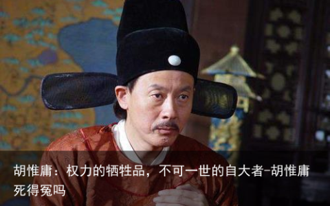 胡惟庸：权力的牺牲品，不可一世的自大者-胡惟庸死得冤吗