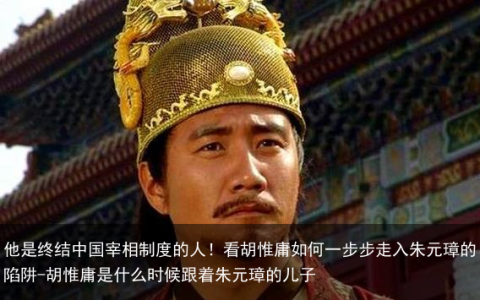 他是终结中国宰相制度的人！看胡惟庸如何一步步走入朱元璋的陷阱-胡惟庸是什么时候跟着朱元璋的儿子